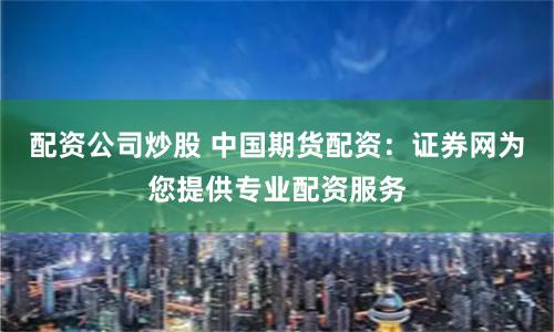 配资公司炒股 中国期货配资：证券网为您提供专业配资服务