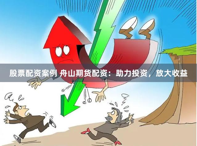 股票配资案例 舟山期货配资：助力投资，放大收益