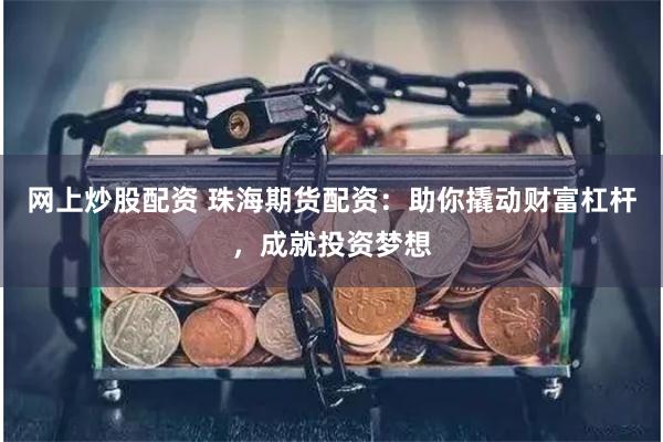网上炒股配资 珠海期货配资：助你撬动财富杠杆，成就投资梦想