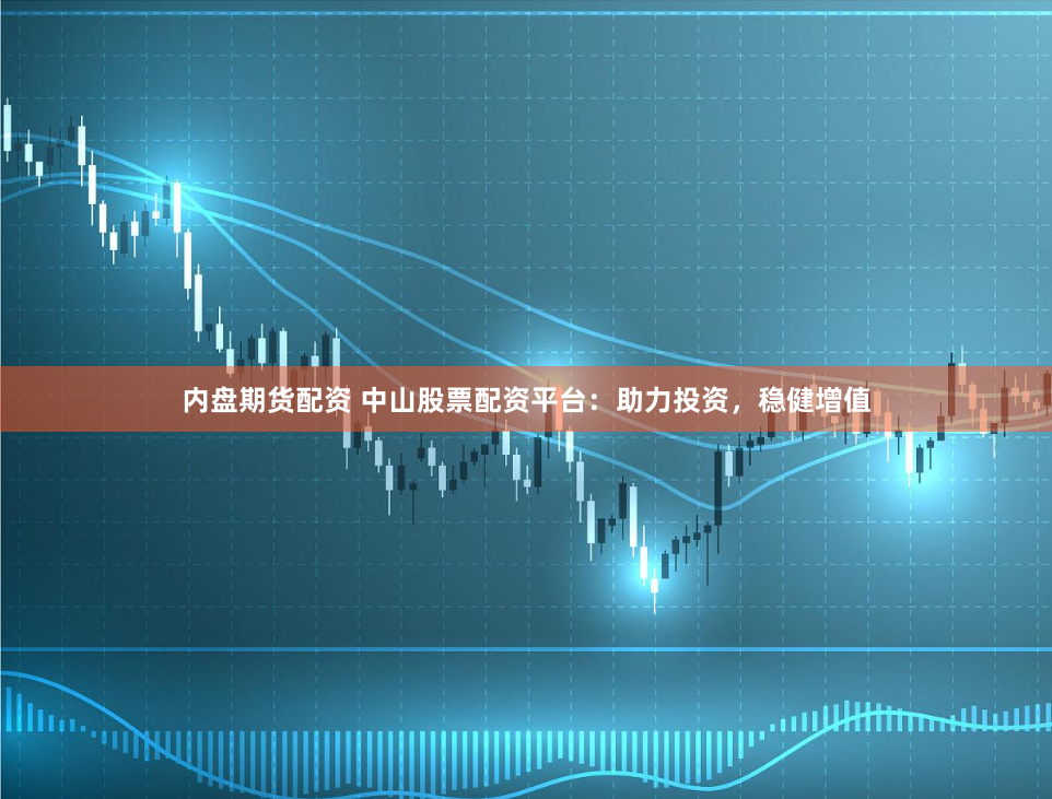 内盘期货配资 中山股票配资平台：助力投资，稳健增值