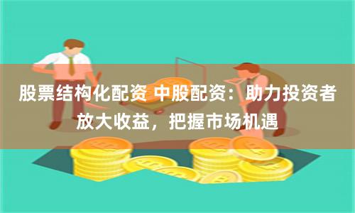 股票结构化配资 中股配资：助力投资者放大收益，把握市场机遇
