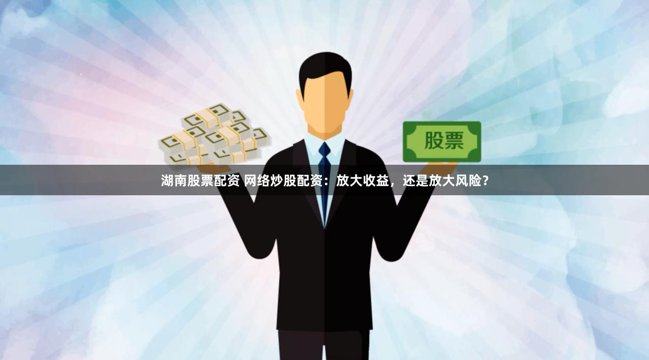 湖南股票配资 网络炒股配资：放大收益，还是放大风险？
