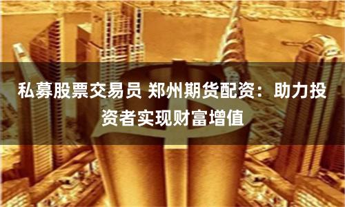 私募股票交易员 郑州期货配资：助力投资者实现财富增值