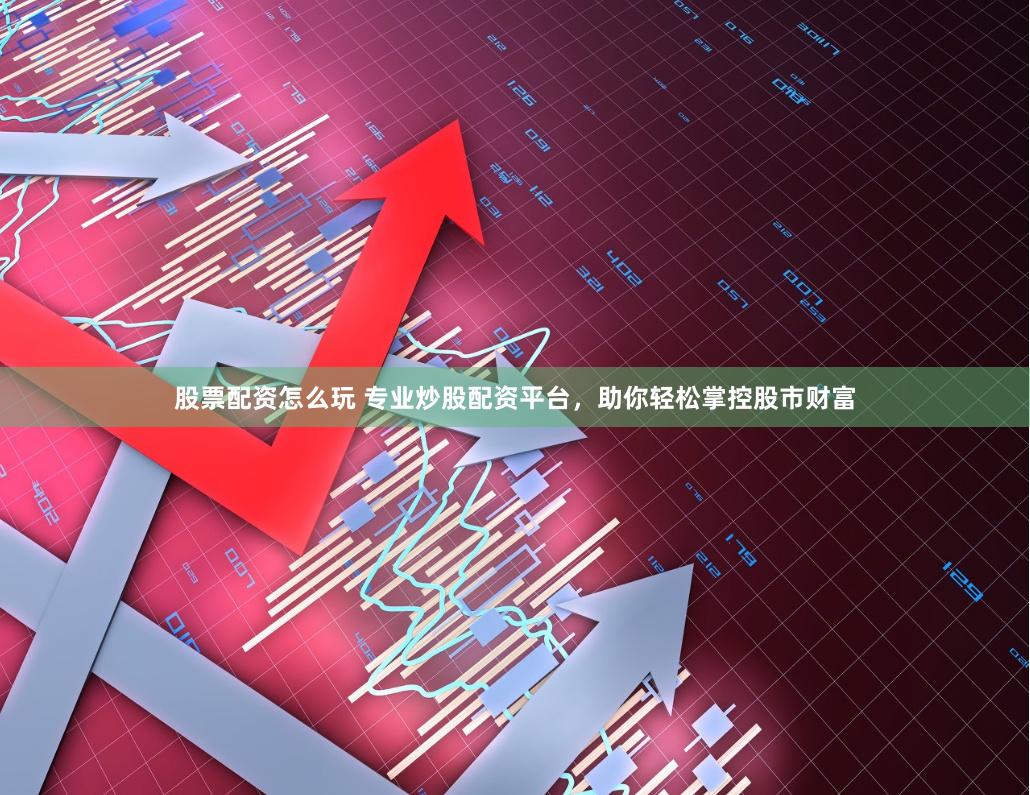 股票配资怎么玩 专业炒股配资平台，助你轻松掌控股市财富