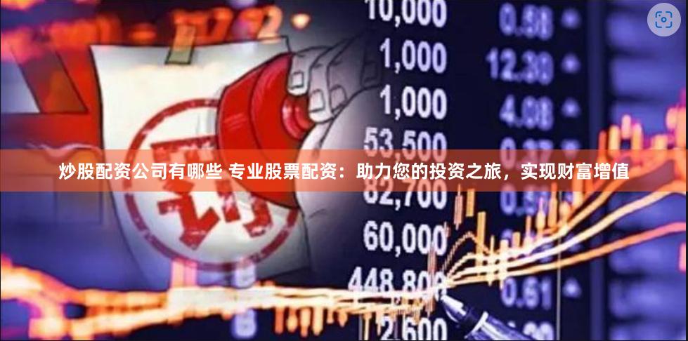 炒股配资公司有哪些 专业股票配资：助力您的投资之旅，实现财富增值