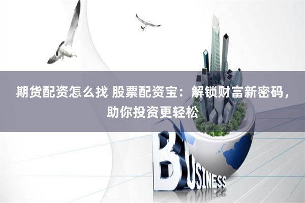 期货配资怎么找 股票配资宝：解锁财富新密码，助你投资更轻松