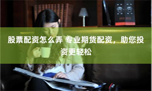 股票配资怎么弄 专业期货配资，助您投资更轻松