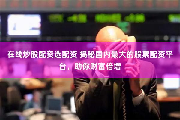在线炒股配资选配资 揭秘国内最大的股票配资平台，助你财富倍增