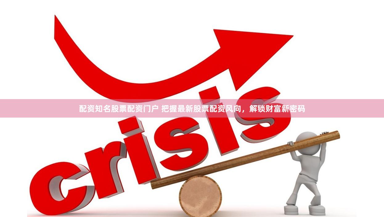 配资知名股票配资门户 把握最新股票配资风向，解锁财富新密码