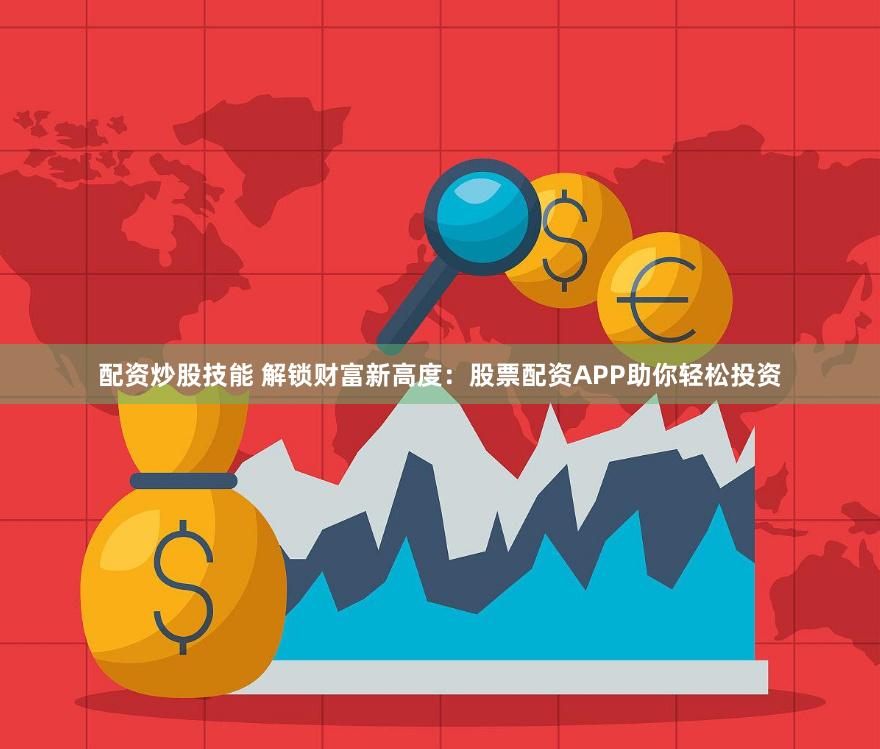 配资炒股技能 解锁财富新高度：股票配资APP助你轻松投资