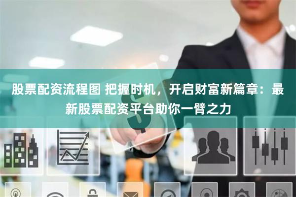 股票配资流程图 把握时机，开启财富新篇章：最新股票配资平台助你一臂之力