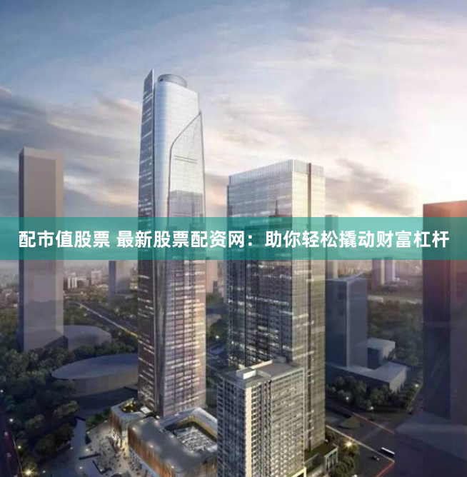 配市值股票 最新股票配资网：助你轻松撬动财富杠杆