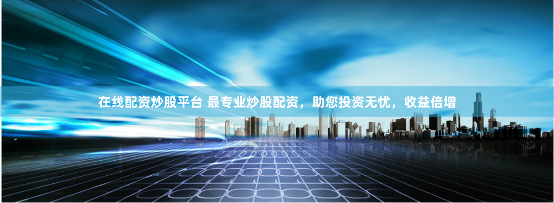 在线配资炒股平台 最专业炒股配资，助您投资无忧，收益倍增