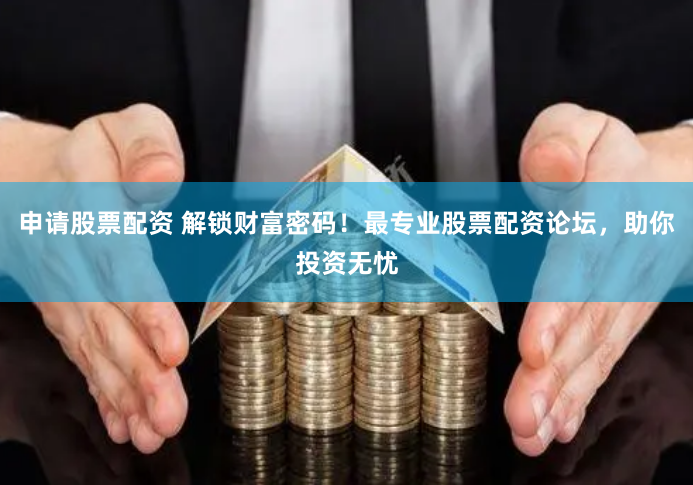 申请股票配资 解锁财富密码！最专业股票配资论坛，助你投资无忧