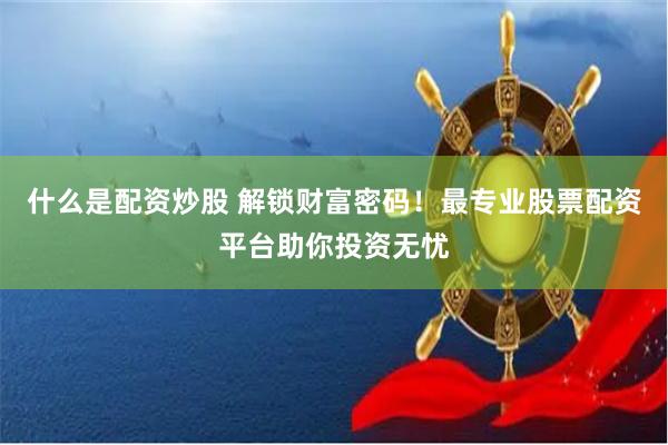 什么是配资炒股 解锁财富密码！最专业股票配资平台助你投资无忧