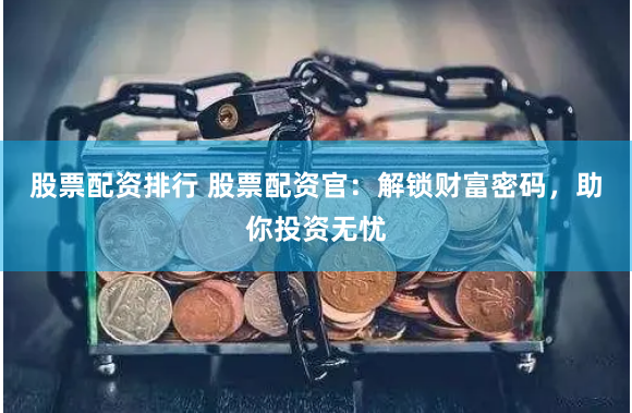 股票配资排行 股票配资官：解锁财富密码，助你投资无忧