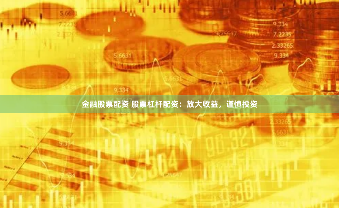 金融股票配资 股票杠杆配资：放大收益，谨慎投资