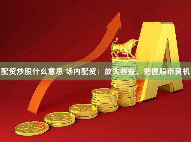 配资炒股什么意思 场内配资：放大收益，把握股市良机
