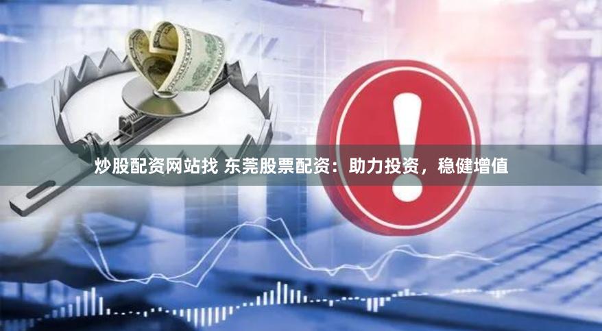 炒股配资网站找 东莞股票配资：助力投资，稳健增值