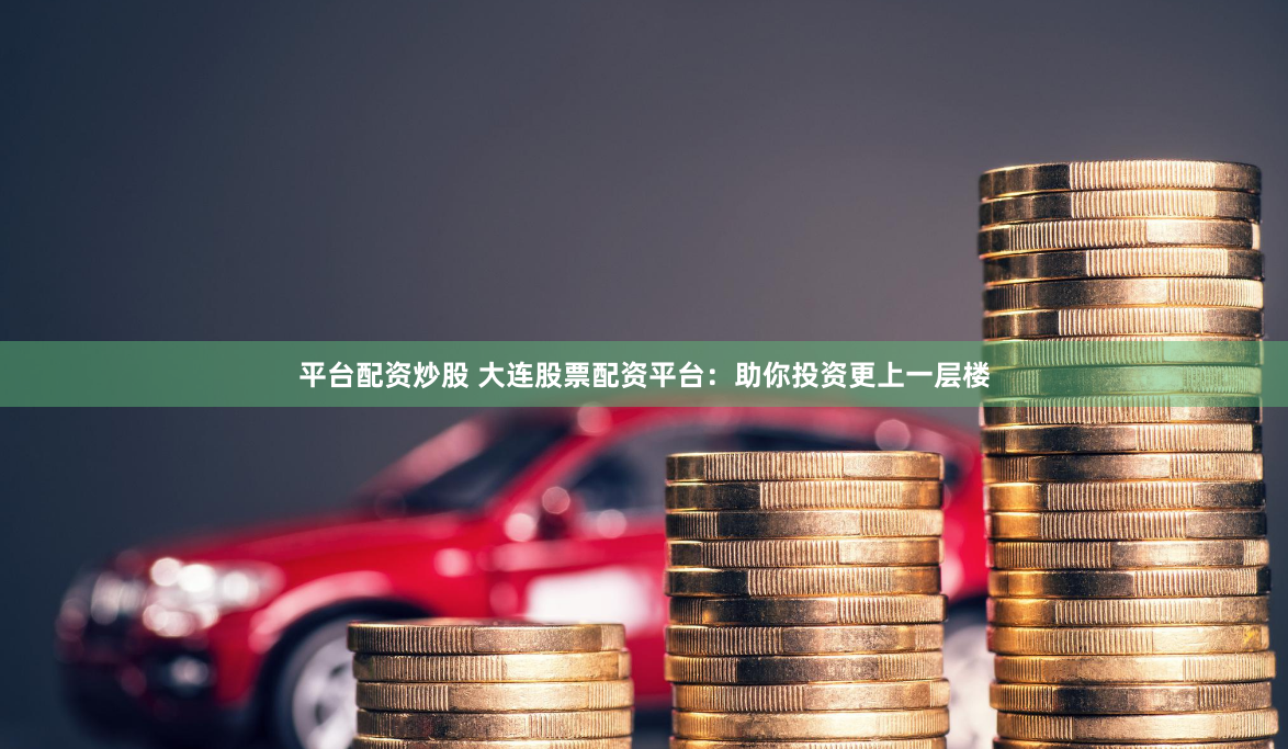 平台配资炒股 大连股票配资平台：助你投资更上一层楼