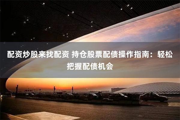 配资炒股来找配资 持仓股票配债操作指南：轻松把握配债机会