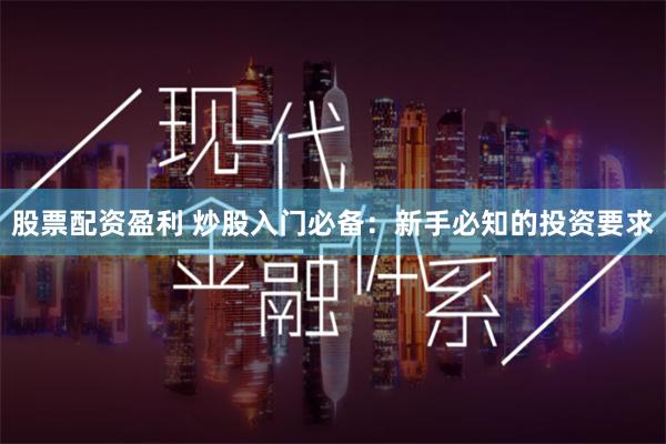 股票配资盈利 炒股入门必备：新手必知的投资要求