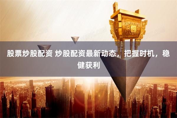 股票炒股配资 炒股配资最新动态，把握时机，稳健获利