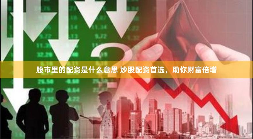股市里的配资是什么意思 炒股配资首选，助你财富倍增