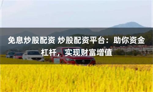 免息炒股配资 炒股配资平台：助你资金杠杆，实现财富增值
