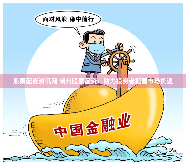 股票配资资讯网 潮州股票配资：助力投资者把握市场机遇