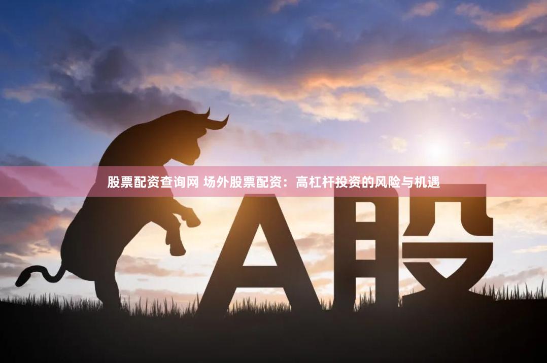 股票配资查询网 场外股票配资：高杠杆投资的风险与机遇