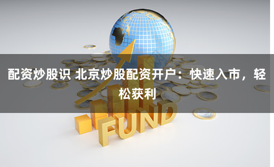 配资炒股识 北京炒股配资开户：快速入市，轻松获利