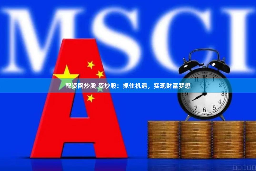 配资网炒股 资炒股：抓住机遇，实现财富梦想