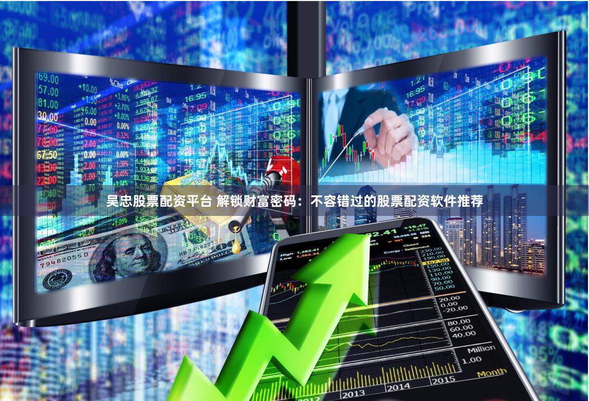 吴忠股票配资平台 解锁财富密码：不容错过的股票配资软件推荐