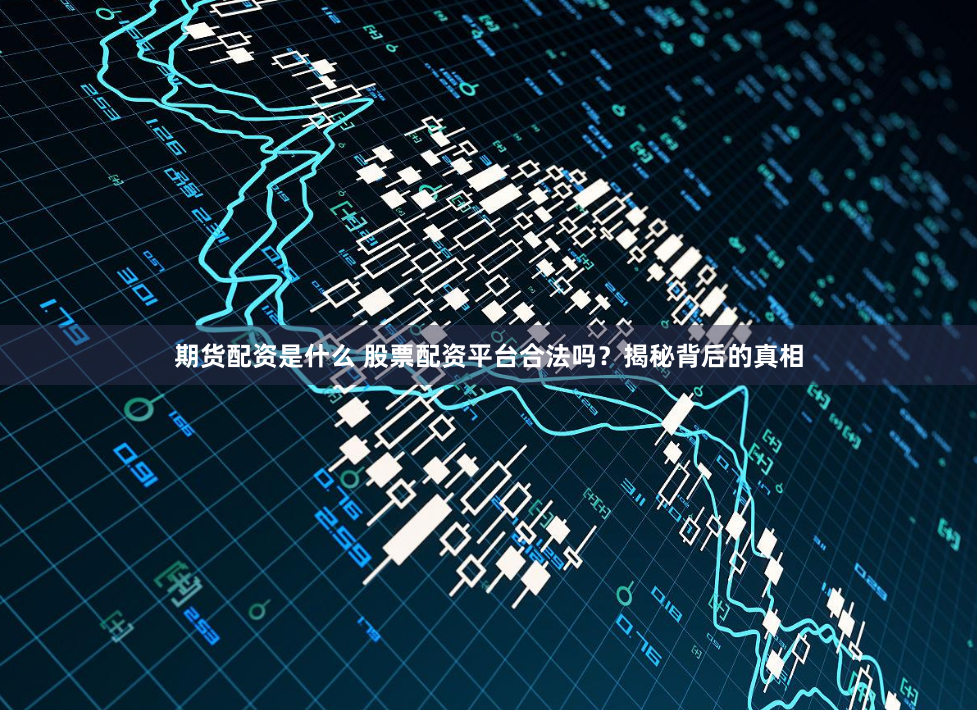 期货配资是什么 股票配资平台合法吗？揭秘背后的真相
