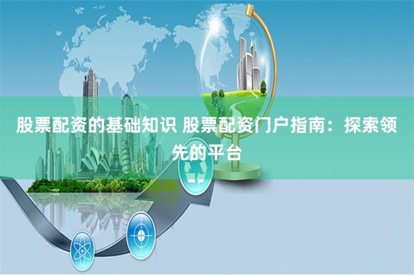 股票配资的基础知识 股票配资门户指南：探索领先的平台