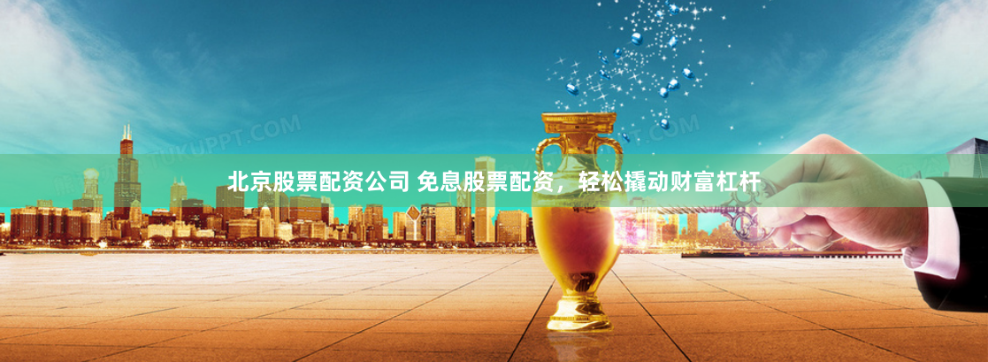 北京股票配资公司 免息股票配资，轻松撬动财富杠杆