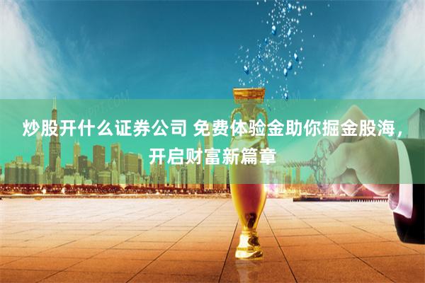 炒股开什么证券公司 免费体验金助你掘金股海，开启财富新篇章