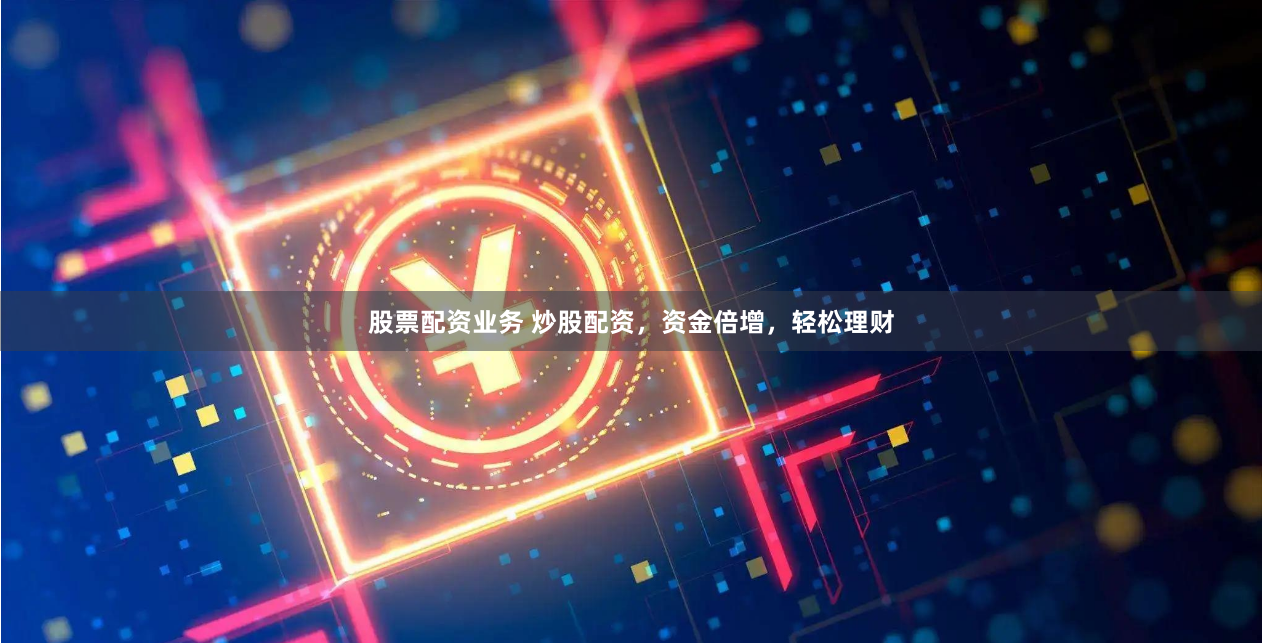 股票配资业务 炒股配资，资金倍增，轻松理财