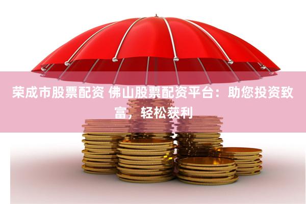 荣成市股票配资 佛山股票配资平台：助您投资致富，轻松获利