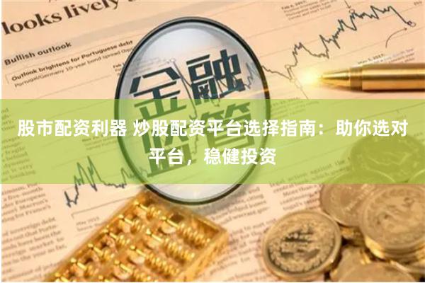 股市配资利器 炒股配资平台选择指南：助你选对平台，稳健投资