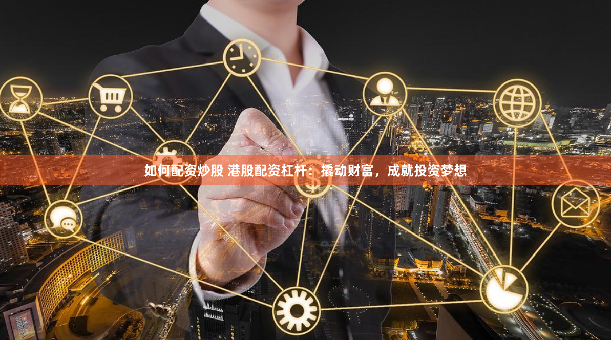 如何配资炒股 港股配资杠杆：撬动财富，成就投资梦想