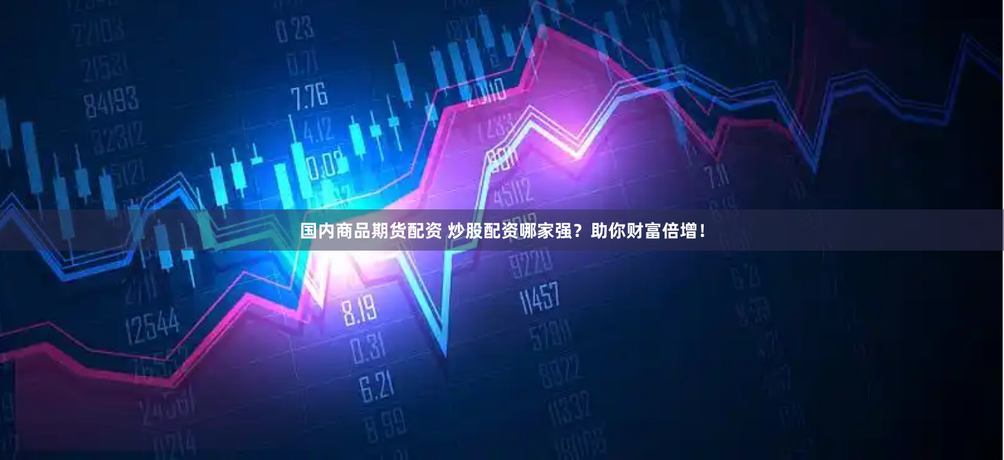 国内商品期货配资 炒股配资哪家强？助你财富倍增！