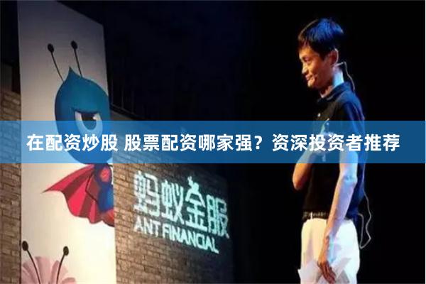 在配资炒股 股票配资哪家强？资深投资者推荐