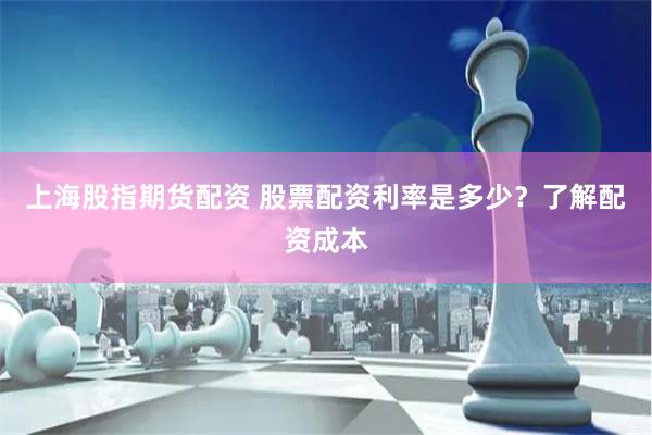 上海股指期货配资 股票配资利率是多少？了解配资成本