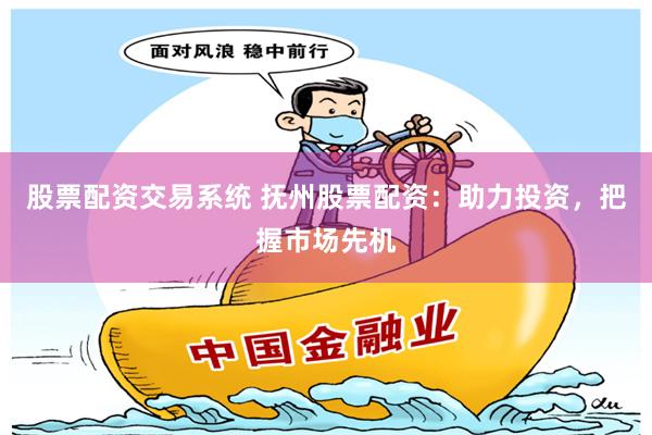 股票配资交易系统 抚州股票配资：助力投资，把握市场先机