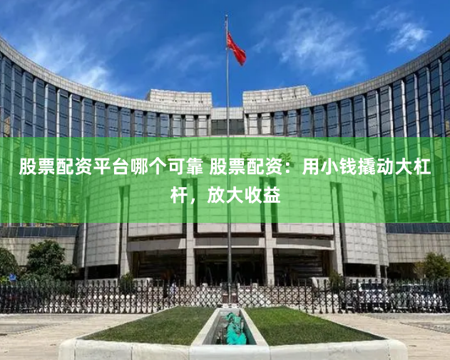 股票配资平台哪个可靠 股票配资：用小钱撬动大杠杆，放大收益