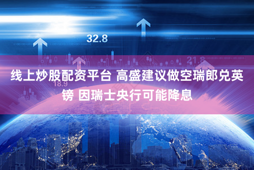 线上炒股配资平台 高盛建议做空瑞郎兑英镑 因瑞士央行可能降息