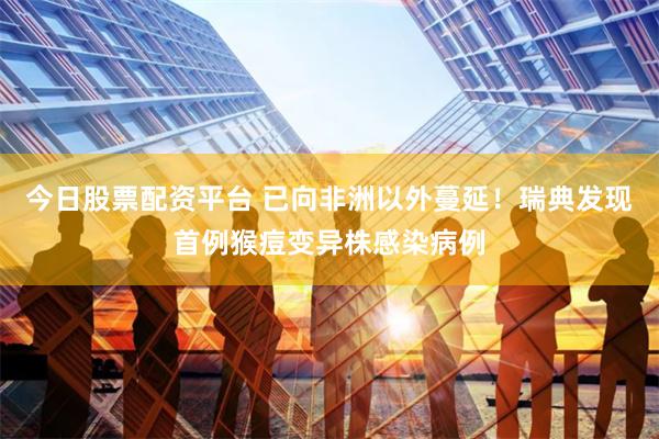 今日股票配资平台 已向非洲以外蔓延！瑞典发现首例猴痘变异株感染病例