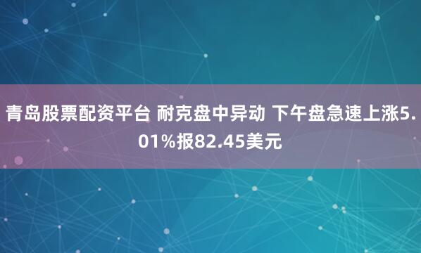 青岛股票配资平台 耐克盘中异动 下午盘急速上涨5.01%报82.45美元